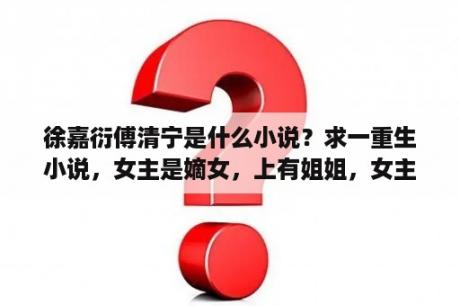 徐嘉衍傅清宁是什么小说？求一重生小说，女主是嫡女，上有姐姐，女主妈妈是郡主，因没落嫁给一？