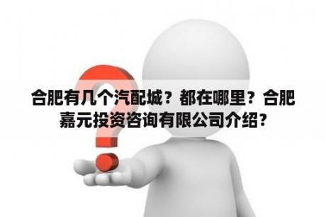 合肥有几个汽配城？都在哪里？合肥嘉元投资咨询有限公司介绍？