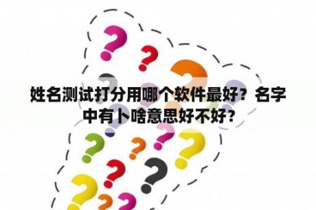 姓名测试打分用哪个软件最好？名字中有卜啥意思好不好？