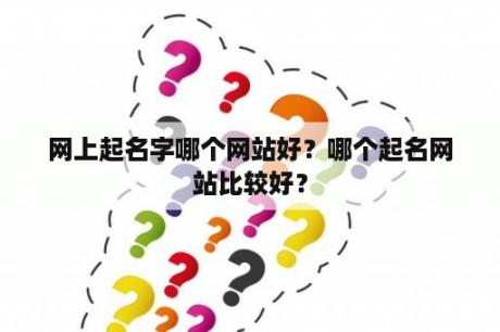 网上起名字哪个网站好？哪个起名网站比较好？