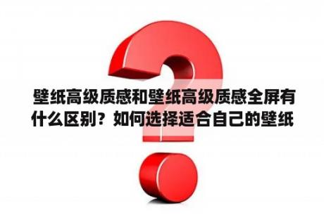  壁纸高级质感和壁纸高级质感全屏有什么区别？如何选择适合自己的壁纸？