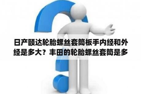 日产颐达轮胎螺丝套筒板手内经和外经是多大？丰田的轮胎螺丝套筒是多少号？