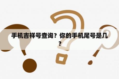 手机吉祥号查询？你的手机尾号是几？