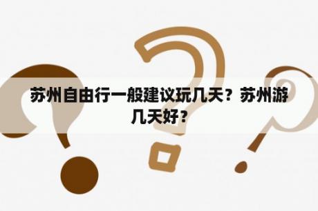 苏州自由行一般建议玩几天？苏州游几天好？