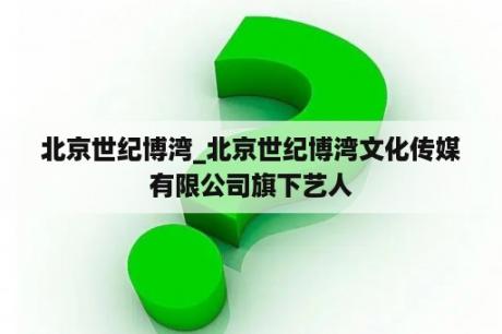 北京世纪博湾_北京世纪博湾文化传媒有限公司旗下艺人