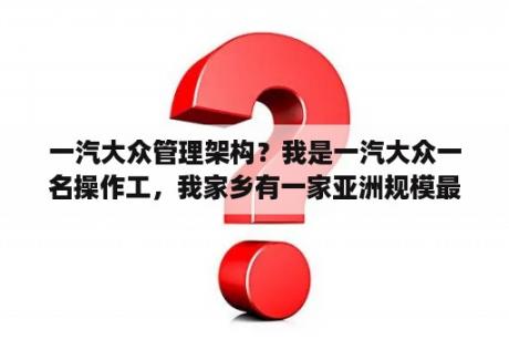 一汽大众管理架构？我是一汽大众一名操作工，我家乡有一家亚洲规模最大的生产减震器的公司，我现在想牵线搭桥，具体怎么做？