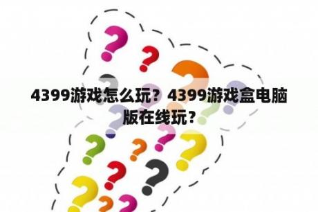 4399游戏怎么玩？4399游戏盒电脑版在线玩？