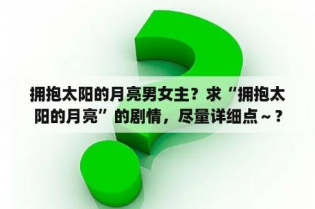 拥抱太阳的月亮男女主？求“拥抱太阳的月亮”的剧情，尽量详细点～？