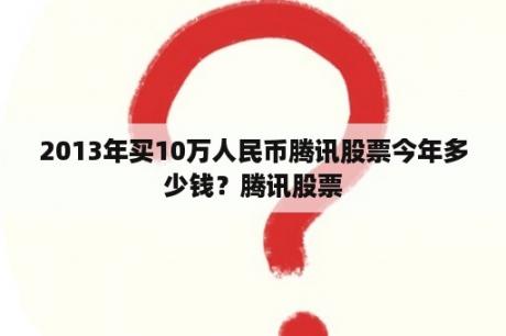 2013年买10万人民币腾讯股票今年多少钱？腾讯股票