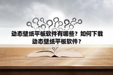  动态壁纸平板软件有哪些？如何下载动态壁纸平板软件？