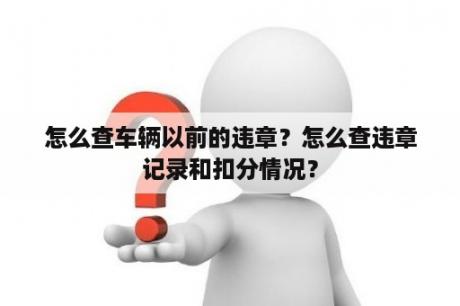 怎么查车辆以前的违章？怎么查违章记录和扣分情况？