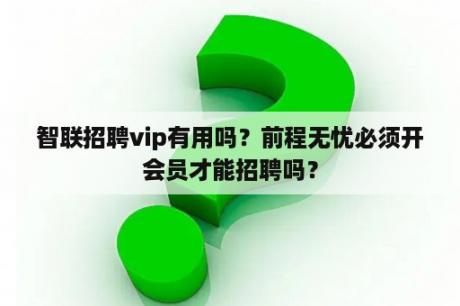 智联招聘vip有用吗？前程无忧必须开会员才能招聘吗？