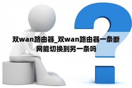 双wan路由器_双wan路由器一条断网能切换到另一条吗