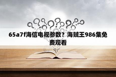 65a7f海信电视参数？海贼王986集免费观看