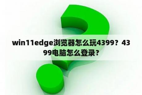 win11edge浏览器怎么玩4399？4399电脑怎么登录？