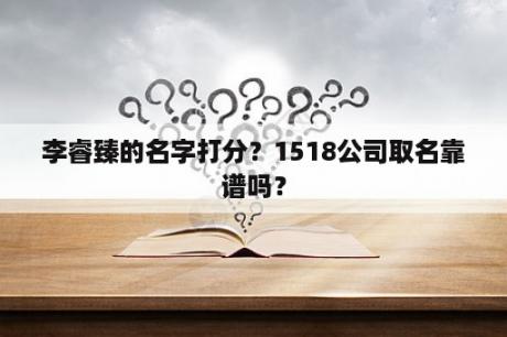 李睿臻的名字打分？1518公司取名靠谱吗？