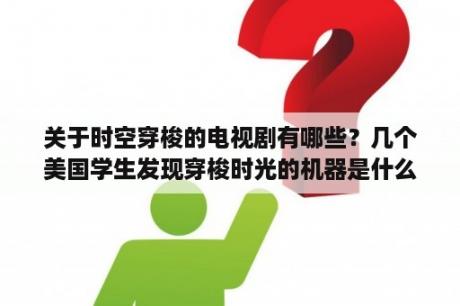 关于时空穿梭的电视剧有哪些？几个美国学生发现穿梭时光的机器是什么电影？