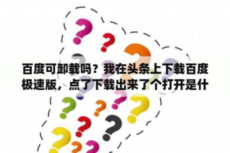 百度可卸载吗？我在头条上下载百度极速版，点了下载出来了个打开是什么意思？