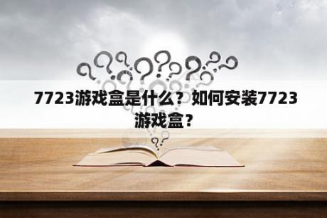  7723游戏盒是什么？如何安装7723游戏盒？