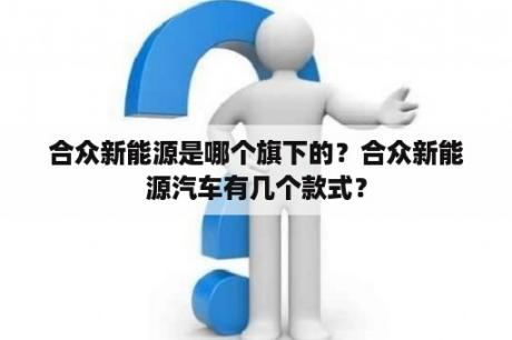 合众新能源是哪个旗下的？合众新能源汽车有几个款式？