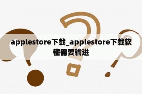 applestore下载_applestore下载软件需要输进
密码