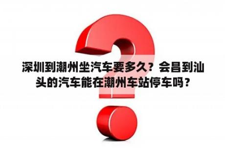 深圳到潮州坐汽车要多久？会昌到汕头的汽车能在潮州车站停车吗？