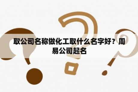 取公司名称做化工取什么名字好？周易公司起名