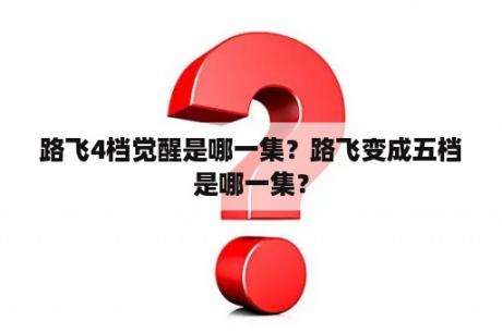 路飞4档觉醒是哪一集？路飞变成五档是哪一集？