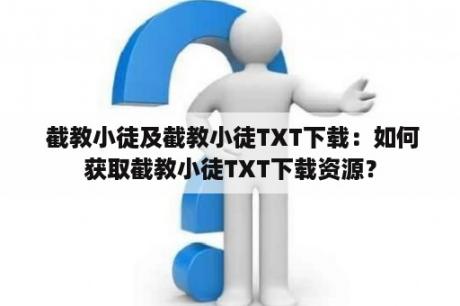  截教小徒及截教小徒TXT下载：如何获取截教小徒TXT下载资源？