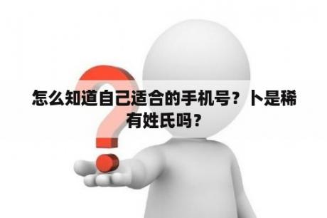 怎么知道自己适合的手机号？卜是稀有姓氏吗？