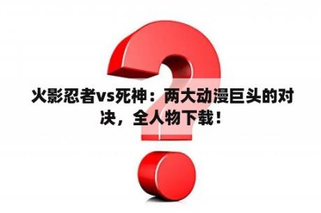  火影忍者vs死神：两大动漫巨头的对决，全人物下载！