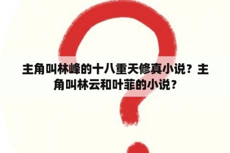 主角叫林峰的十八重天修真小说？主角叫林云和叶菲的小说？