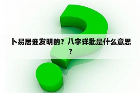 卜易居谁发明的？八字详批是什么意思？