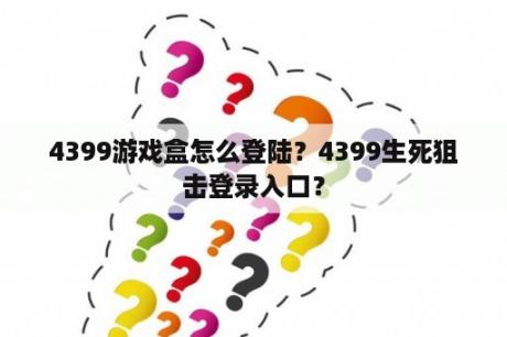 4399游戏盒怎么登陆？4399生死狙击登录入口？