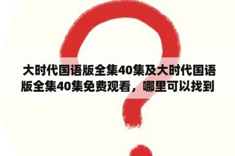  大时代国语版全集40集及大时代国语版全集40集免费观看，哪里可以找到？