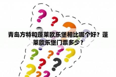 青岛方特和蓬莱欧乐堡相比哪个好？蓬莱欧乐堡门票多少？