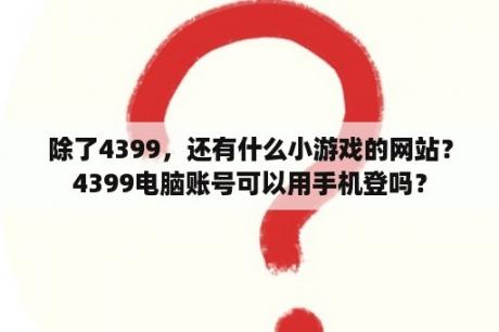 除了4399，还有什么小游戏的网站？4399电脑账号可以用手机登吗？