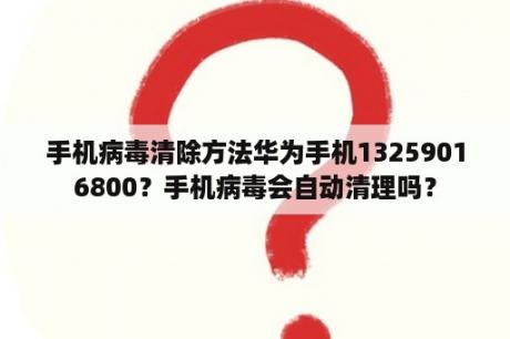 手机病毒清除方法华为手机13259016800？手机病毒会自动清理吗？