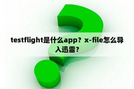 testflight是什么app？x-file怎么导入迅雷？