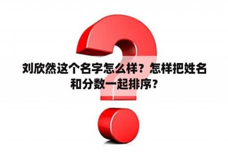 刘欣然这个名字怎么样？怎样把姓名和分数一起排序？