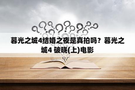 暮光之城4结婚之夜是真拍吗？暮光之城4 破晓(上)电影