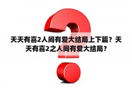 天天有喜2人间有爱大结局上下篇？天天有喜2之人间有爱大结局？