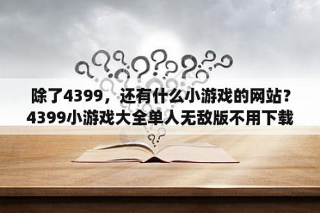 除了4399，还有什么小游戏的网站？4399小游戏大全单人无敌版不用下载也能玩儿吗？