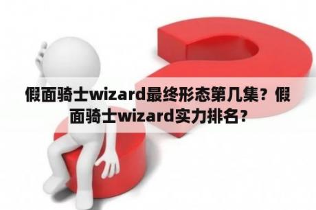 假面骑士wizard最终形态第几集？假面骑士wizard实力排名？