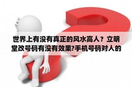 世界上有没有真正的风水高人？立明堂改号码有没有效果?手机号码对人的影响有那么大？