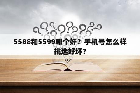 5588和5599哪个好？手机号怎么样挑选好坏？