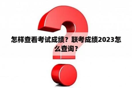 怎样查看考试成绩？联考成绩2023怎么查询？
