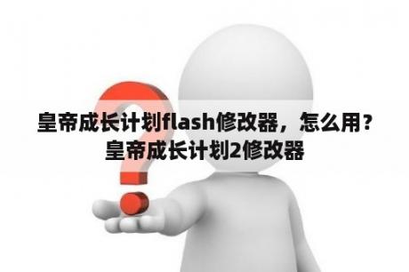 皇帝成长计划flash修改器，怎么用？皇帝成长计划2修改器