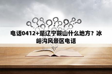 电话0412+是辽宁鞍山什么地方？冰峪沟风景区电话