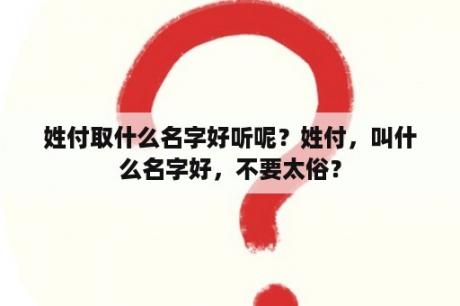 姓付取什么名字好听呢？姓付，叫什么名字好，不要太俗？